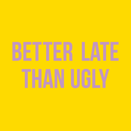 Better late than ugly