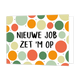 Nieuwe job zet 'm op - Formaat: Standaard - Vorm: Liggend - Succes kaart - Op deze wenskaart staan stippen in de kleuren oranje, geel, rood en groen met in het midden de tekst: "Nieuwe job zet 'm op". - Snelwenskaart