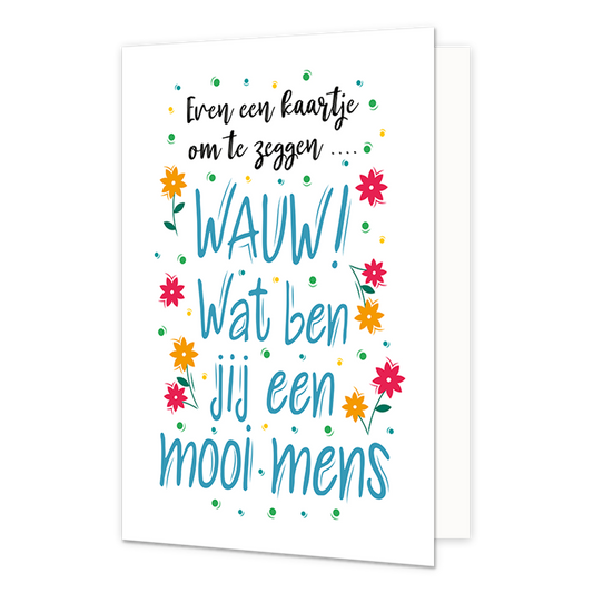 Wauw! Wat ben jij een mooi mens - Formaat: Normaal - Vorm: Staand - Complimentenkaart - Op deze wenskaart staan bloemen en stippen in de kleuren groen, blauw, rood, oranje en geel. In het midden staat de tekst: "Wauw! Wat ben jij een mooi mens". - Snelwenskaart