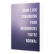 Good luck convincing your neighbours you're normal - Formaat: Standaard - Vorm: Staand - Woningkaart - Op deze wenskaart staat de tekst: "Good luck convincing your neighbours you're normal" op een paarse achtergrond. - Snelwenskaart
