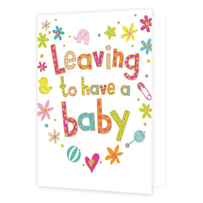 Op deze wenskaart staat in gekleurde letters de teskt 'leaving to have a baby'. Om de tekst heen staan meerdere gekleurde bloemen, een olifantje, een eendje en een rammelaar.