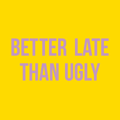 Better late than ugly