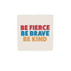 Be fierce be brave be kind